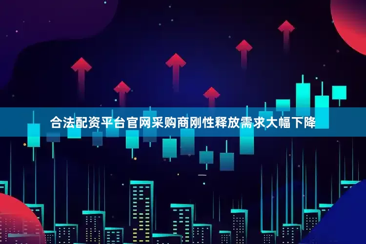 合法配资平台官网采购商刚性释放需求大幅下降