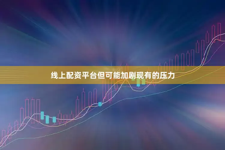 线上配资平台但可能加剧现有的压力