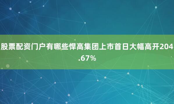 股票配资门户有哪些悍高集团上市首日大幅高开204.67%