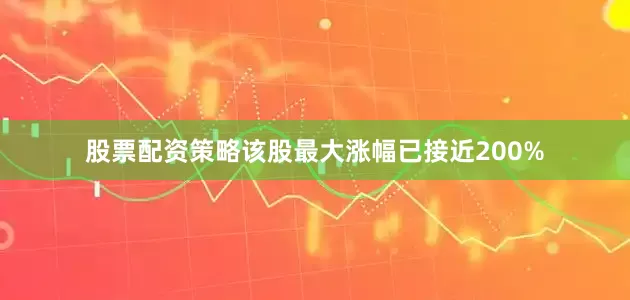 股票配资策略该股最大涨幅已接近200%