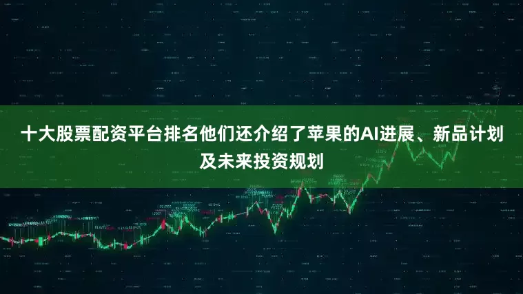 十大股票配资平台排名他们还介绍了苹果的AI进展、新品计划及未来投资规划