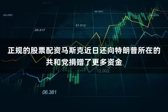 正规的股票配资马斯克近日还向特朗普所在的共和党捐赠了更多资金
