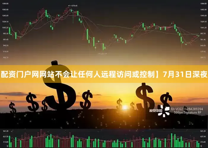 配资门户网网站不会让任何人远程访问或控制】7月31日深夜