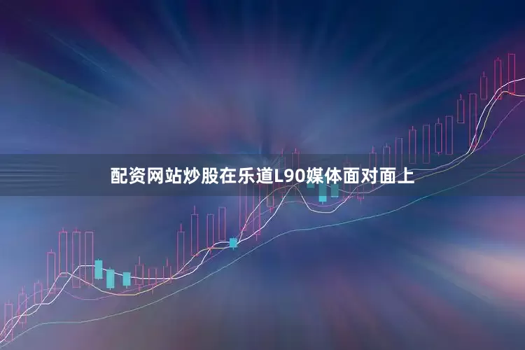 配资网站炒股在乐道L90媒体面对面上