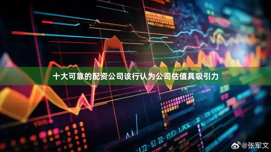 十大可靠的配资公司该行认为公司估值具吸引力