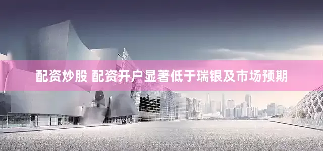 配资炒股 配资开户显著低于瑞银及市场预期