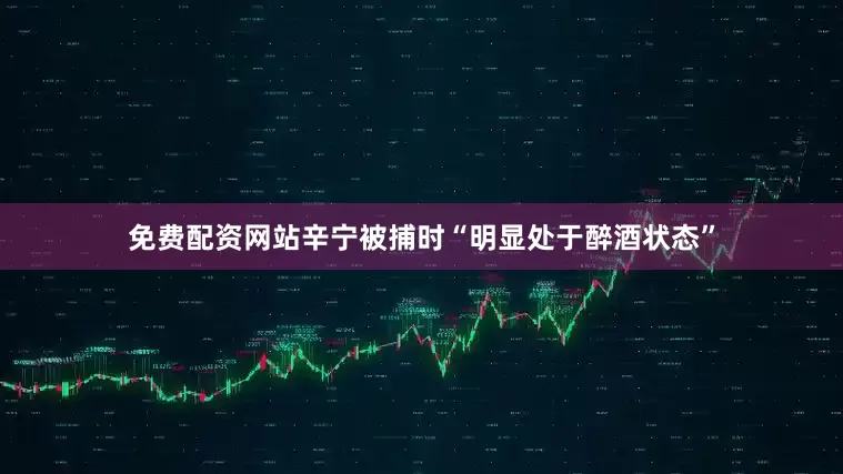 免费配资网站辛宁被捕时“明显处于醉酒状态”