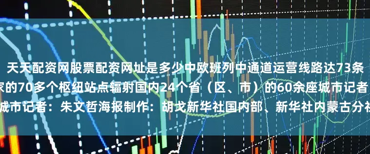 天天配资网股票配资网址是多少中欧班列中通道运营线路达73条通达德国、波兰等10余个国家的70多个枢纽站点辐射国内24个省（区、市）的60余座城市记者：朱文哲海报制作：胡戈新华社国内部、新华社内蒙古分社联合出品发布于：北京市