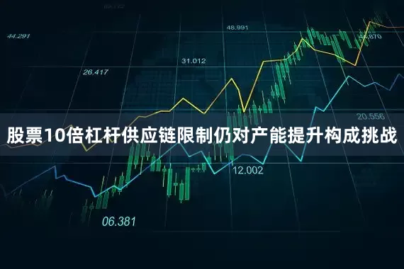 股票10倍杠杆供应链限制仍对产能提升构成挑战