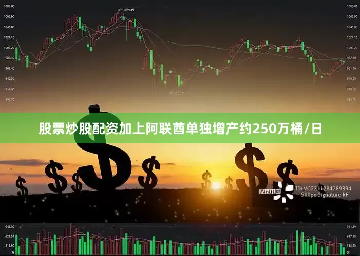股票炒股配资加上阿联酋单独增产约250万桶/日