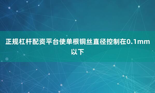 正规杠杆配资平台使单根铜丝直径控制在0.1mm以下