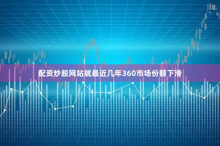 配资炒股网站就最近几年360市场份额下滑