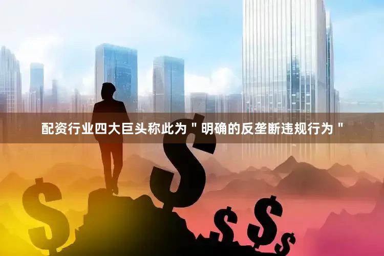 配资行业四大巨头称此为＂明确的反垄断违规行为＂