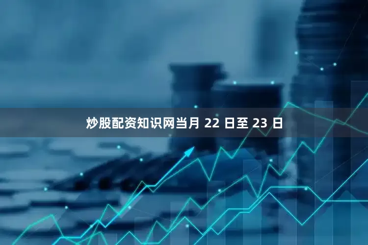 炒股配资知识网当月 22 日至 23 日
