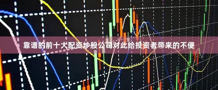 靠谱的前十大配资炒股公司对此给投资者带来的不便