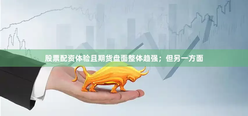 股票配资体验且期货盘面整体趋强；但另一方面