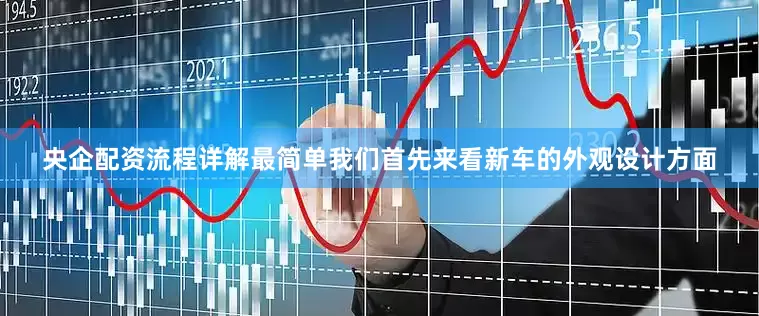 央企配资流程详解最简单我们首先来看新车的外观设计方面