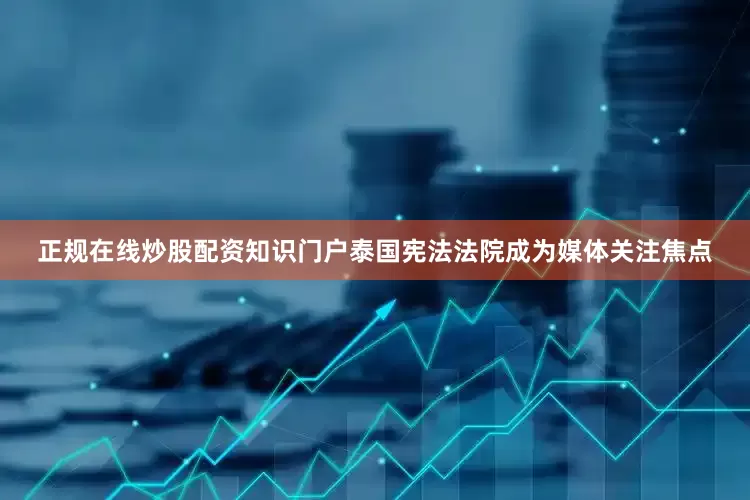 正规在线炒股配资知识门户泰国宪法法院成为媒体关注焦点
