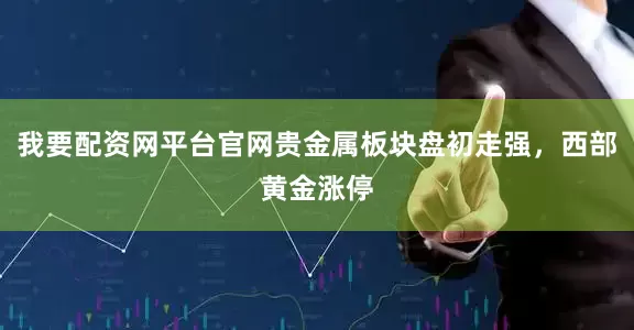 我要配资网平台官网贵金属板块盘初走强，西部黄金涨停