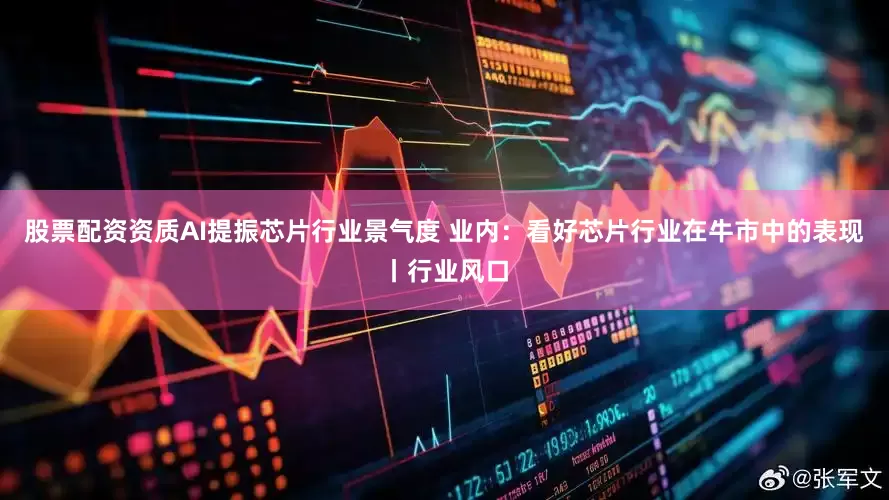 股票配资资质AI提振芯片行业景气度 业内：看好芯片行业在牛市中的表现丨行业风口