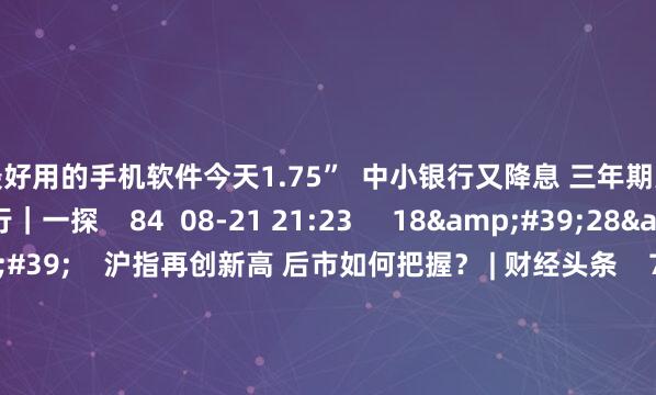 炒股最好用的手机软件今天1.75”  中小银行又降息 三年期大额存单投放有限 利率下行｜一探    84  08-21 21:23     18&#39;28&#39;&#39;    沪指再创新高 后市如何把握？ | 财经头条    7 116  08-14 13:46     01&#39;31&#39;&#39;    刘刚：大盘阶段分化 沪弱深强    8 97  07-29 15:16 