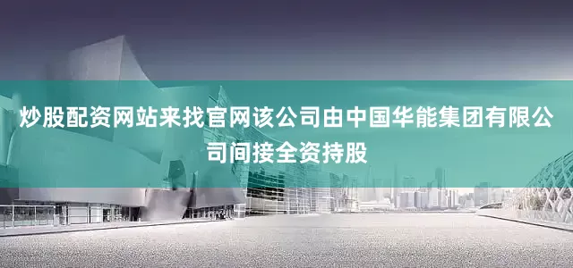 炒股配资网站来找官网该公司由中国华能集团有限公司间接全资持股