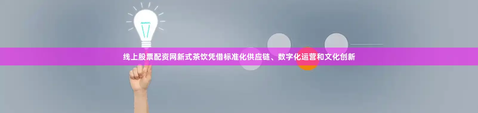 线上股票配资网新式茶饮凭借标准化供应链、数字化运营和文化创新