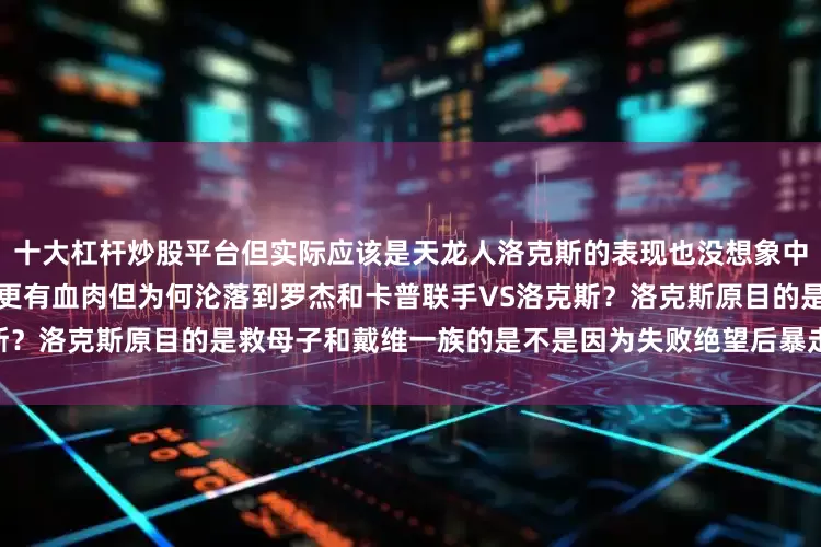 十大杠杆炒股平台但实际应该是天龙人洛克斯的表现也没想象中那么邪恶比起黑胡子蒂奇好像更有血肉但为何沦落到罗杰和卡普联手VS洛克斯？洛克斯原目的是救母子和戴维一族的是不是因为失败绝望后暴走想毁掉一切？