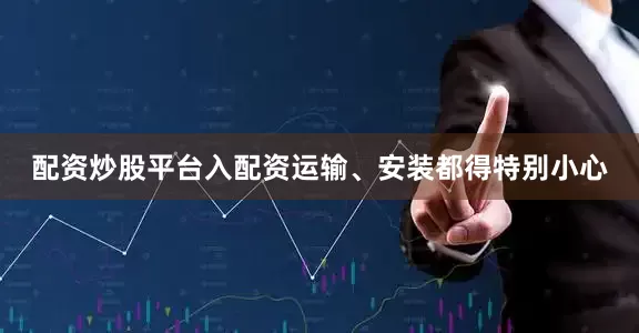 配资炒股平台入配资运输、安装都得特别小心