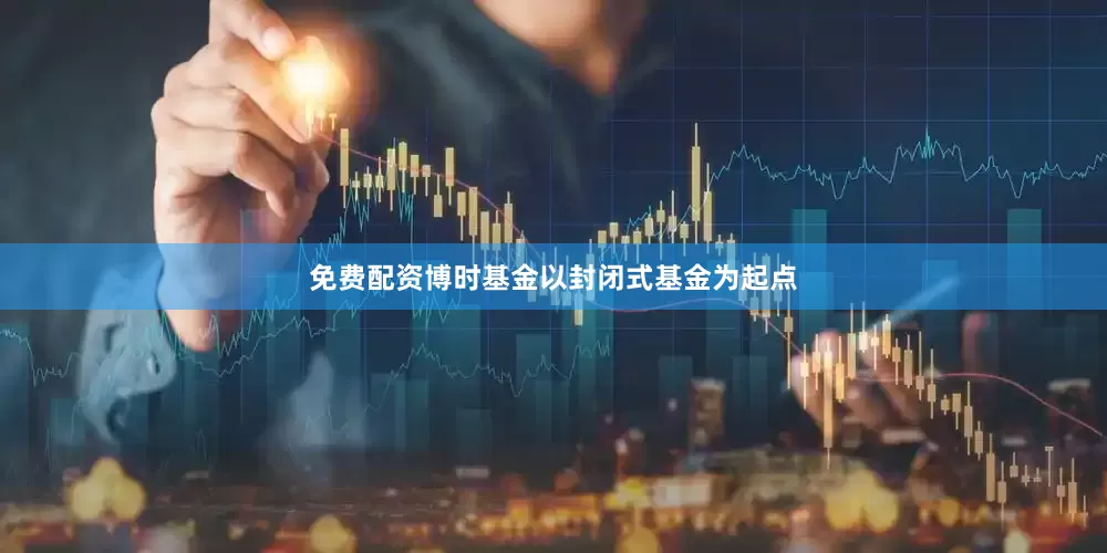 免费配资博时基金以封闭式基金为起点
