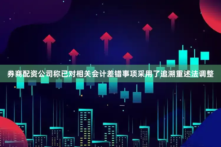 券商配资公司称已对相关会计差错事项采用了追溯重述法调整