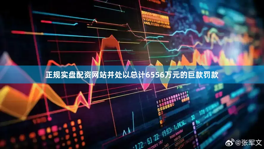 正规实盘配资网站并处以总计6556万元的巨款罚款