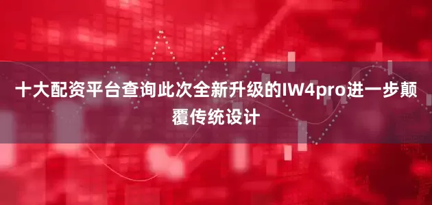 十大配资平台查询此次全新升级的IW4pro进一步颠覆传统设计