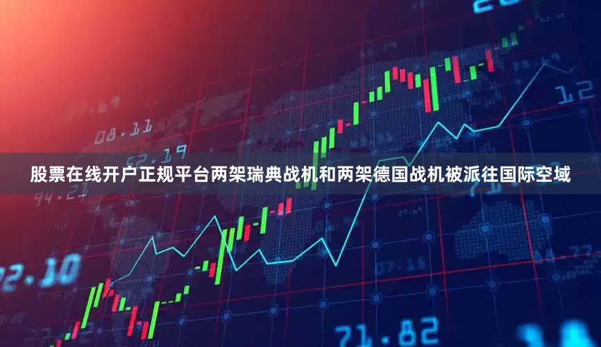 股票在线开户正规平台两架瑞典战机和两架德国战机被派往国际空域