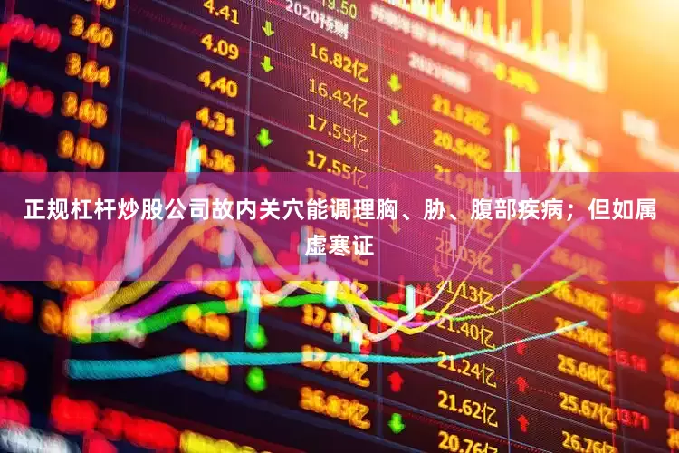 正规杠杆炒股公司故内关穴能调理胸、胁、腹部疾病；但如属虚寒证