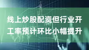 线上炒股配资但行业开工率预计环比小幅提升
