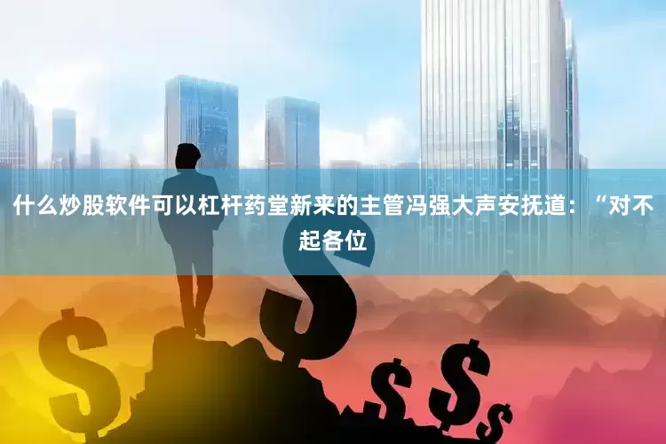 什么炒股软件可以杠杆药堂新来的主管冯强大声安抚道：“对不起各位