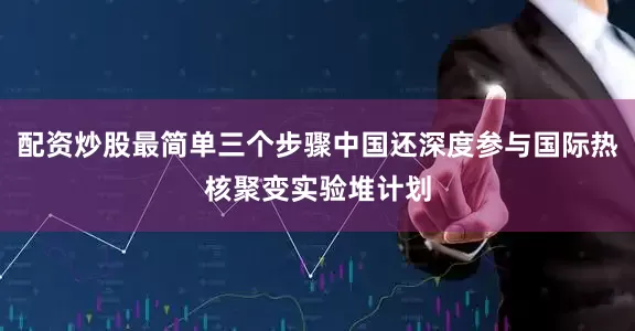 配资炒股最简单三个步骤中国还深度参与国际热核聚变实验堆计划