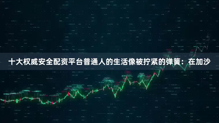 十大权威安全配资平台普通人的生活像被拧紧的弹簧：在加沙
