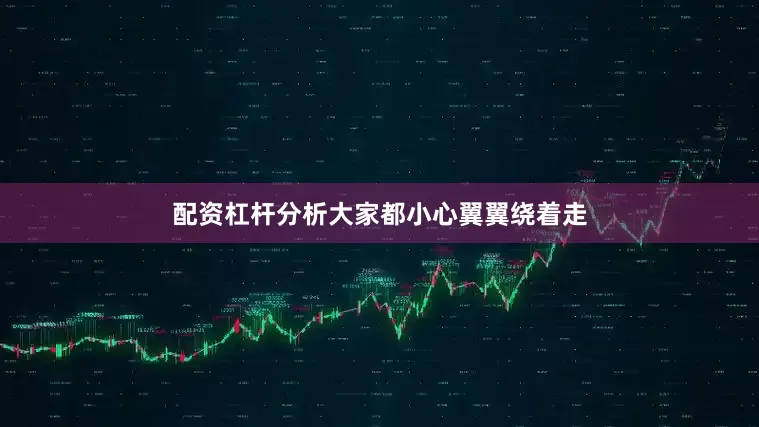 配资杠杆分析大家都小心翼翼绕着走