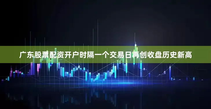 广东股票配资开户时隔一个交易日再创收盘历史新高