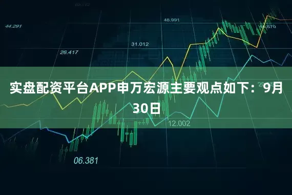 实盘配资平台APP　　申万宏源主要观点如下：　　9月30日