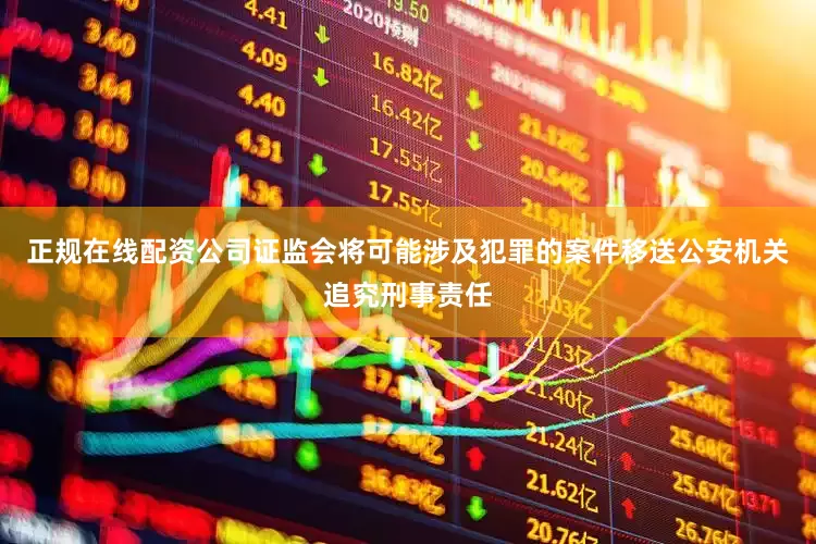 正规在线配资公司证监会将可能涉及犯罪的案件移送公安机关追究刑事责任