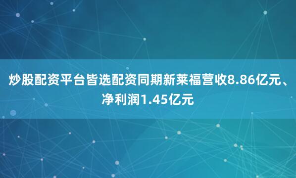 炒股配资平台皆选配资同期新莱福营收8.86亿元、净利润1.45亿元