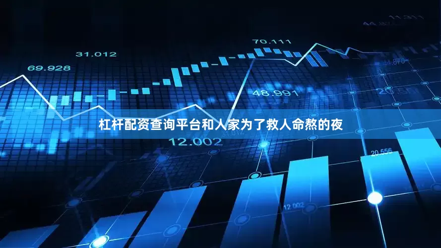 杠杆配资查询平台和人家为了救人命熬的夜