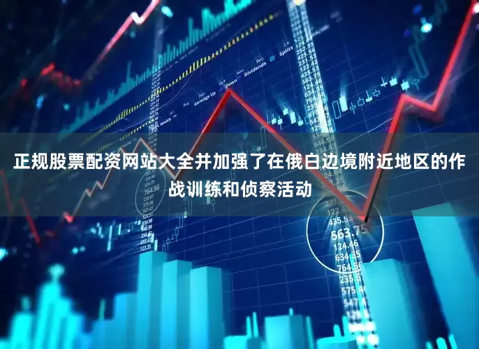 正规股票配资网站大全并加强了在俄白边境附近地区的作战训练和侦察活动