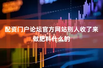 配资门户论坛官方网站别人收了来做肥料什么的