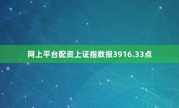 网上平台配资上证指数报3916.33点