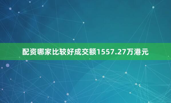 配资哪家比较好成交额1557.27万港元