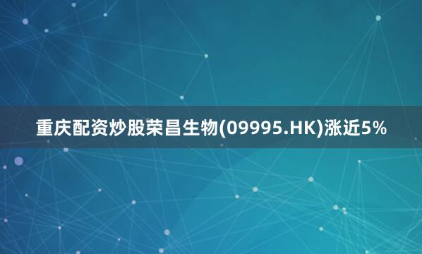 重庆配资炒股荣昌生物(09995.HK)涨近5%
